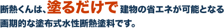 断熱くんは、塗るだけで建物の省エネが可能となる画期的な塗布式水性断熱塗料です。